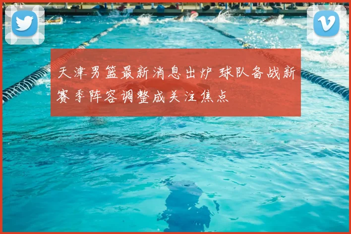 天津男篮最新消息出炉 球队备战新赛季阵容调整成关注焦点