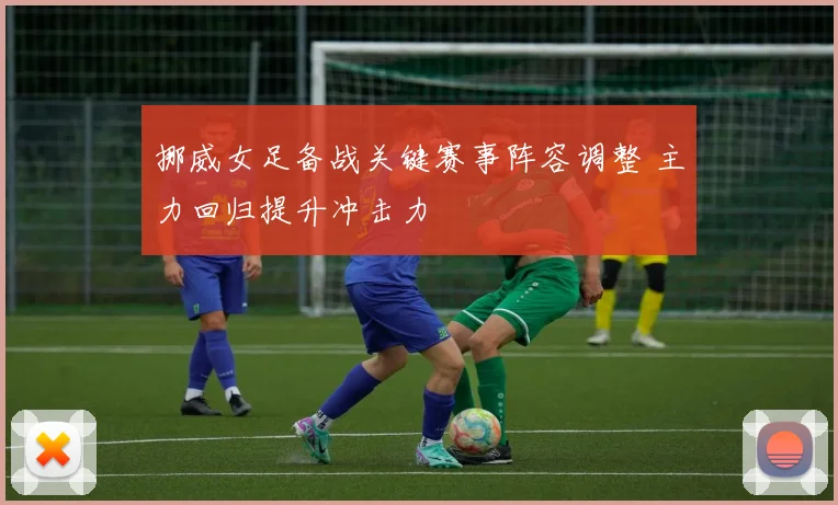 挪威女足备战关键赛事阵容调整 主力回归提升冲击力