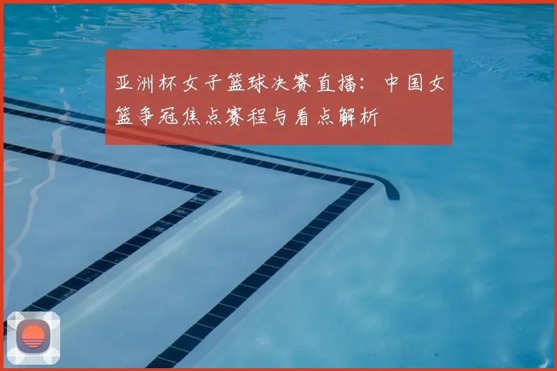 亚洲杯女子篮球决赛直播:中国女篮争冠焦点赛程与看点解析