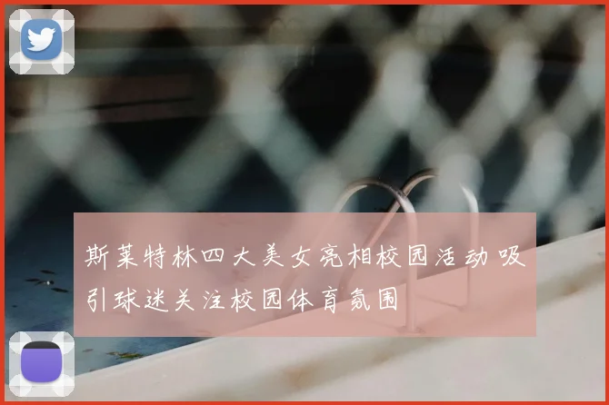 斯莱特林四大美女亮相校园活动 吸引球迷关注校园体育氛围