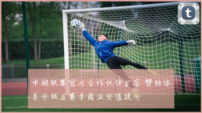 中超联赛官方合作伙伴扩容 赞助体系升级后赛季商业价值提升
