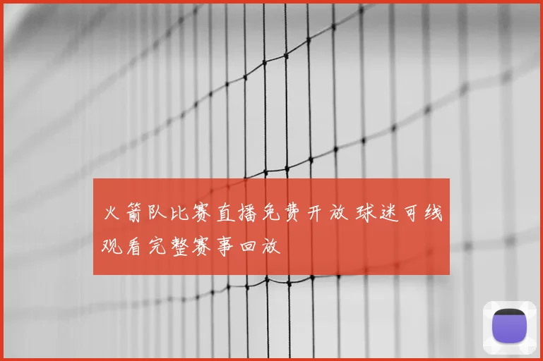 火箭队比赛直播免费开放 球迷可线观看完整赛事回放