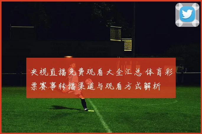 央视直播免费观看大全汇总 体育彩票赛事转播渠道与观看方式解析