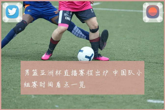 男篮亚洲杯直播赛程出炉 中国队小组赛时间看点一览