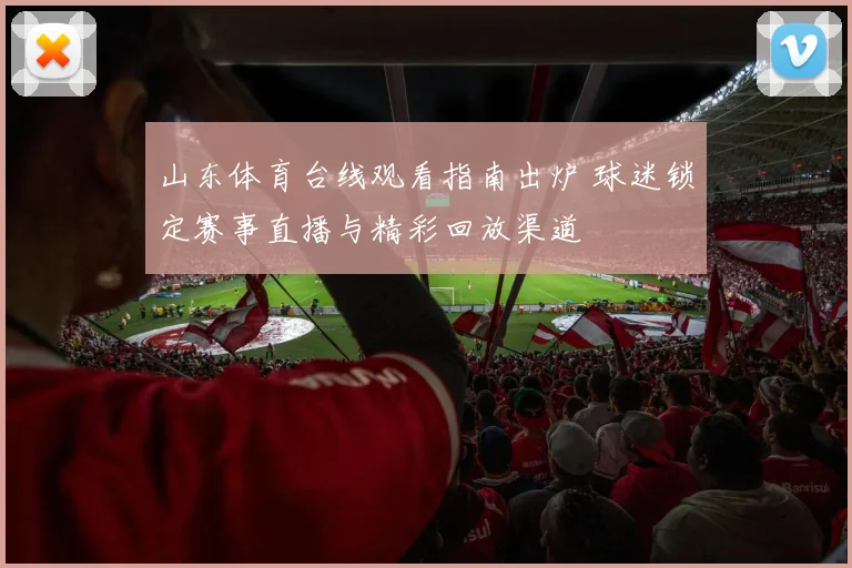 山东体育台线观看指南出炉 球迷锁定赛事直播与精彩回放渠道