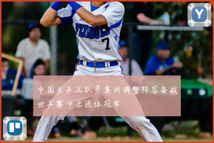 中国女乒乓队员集训调整阵容备战世乒赛冲击团体冠军