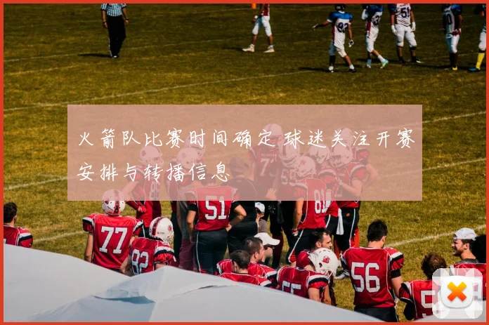 火箭队比赛时间确定 球迷关注开赛安排与转播信息