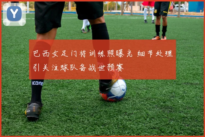 巴西女足门将训练照曝光 细节处理引关注球队备战世预赛