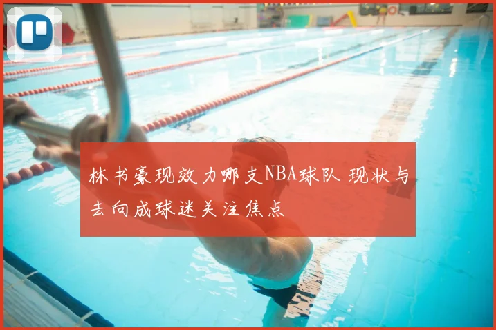 林书豪现效力哪支NBA球队 现状与去向成球迷关注焦点