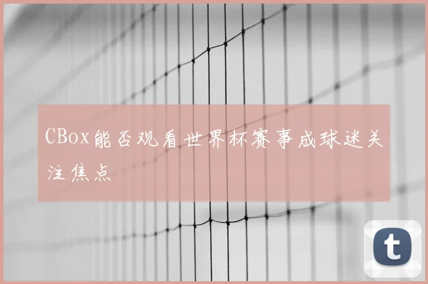 CBox能否观看世界杯赛事成球迷关注焦点