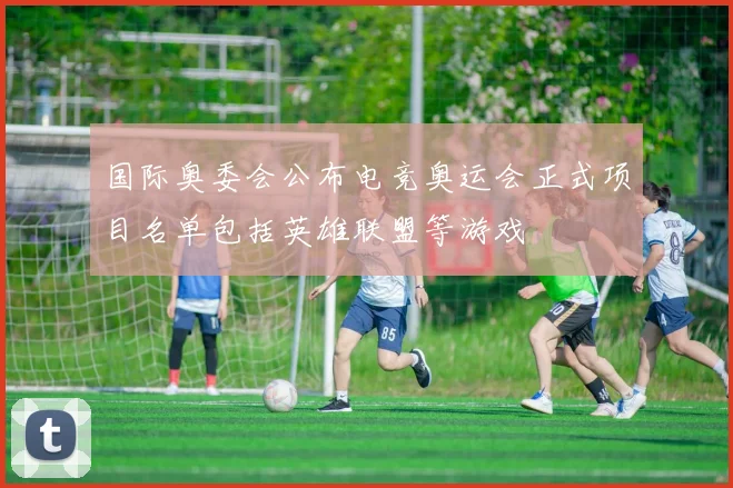 国际奥委会公布电竞奥运会正式项目名单包括英雄联盟等游戏