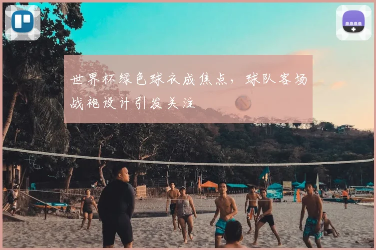 世界杯绿色球衣成焦点，球队客场战袍设计引发关注