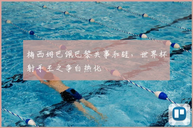 梅西姆巴佩巴黎共事和睦，世界杯射手王之争白热化
