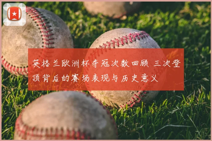 英格兰欧洲杯夺冠次数回顾 三次登顶背后的赛场表现与历史意义