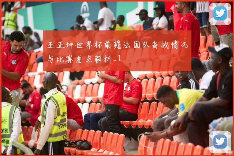 王正坤世界杯前瞻法国队备战情况与比赛看点解析_1