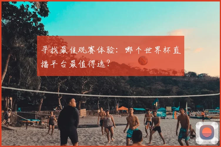 寻找最佳观赛体验：哪个世界杯直播平台最值得选？
