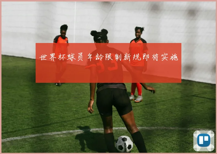 世界杯球员年龄限制新规即将实施
