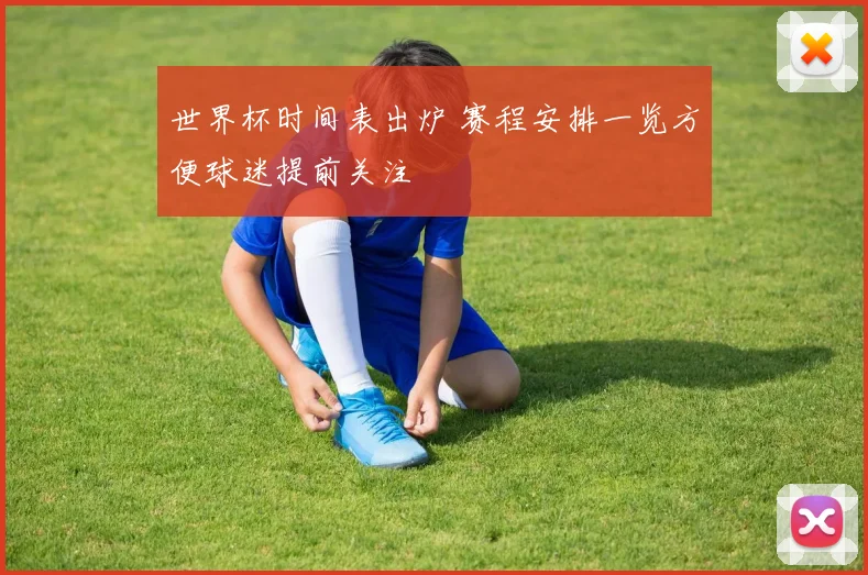 世界杯时间表出炉 赛程安排一览方便球迷提前关注