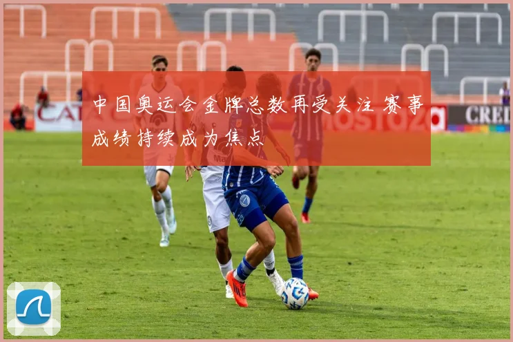 中国奥运会金牌总数再受关注 赛事成绩持续成为焦点
