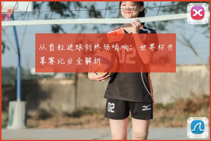 从首粒进球到终场哨响：世界杯开幕赛比分全解析