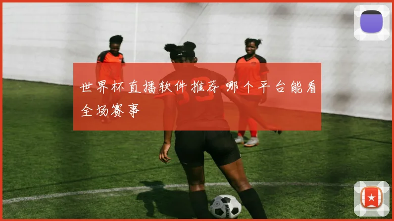 世界杯直播软件推荐 哪个平台能看全场赛事