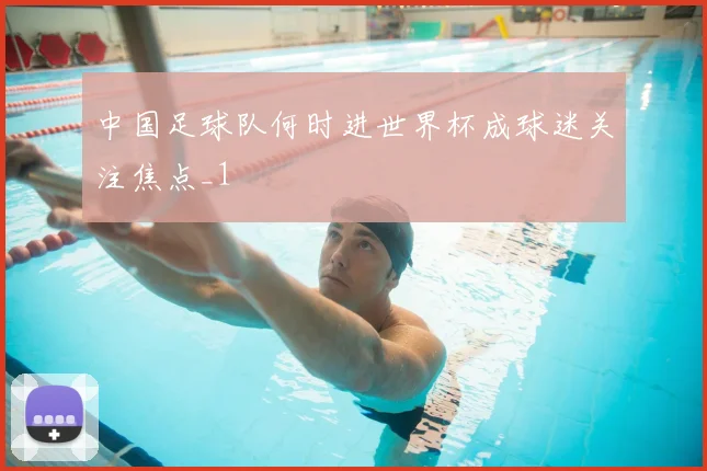 中国足球队何时进世界杯成球迷关注焦点_1