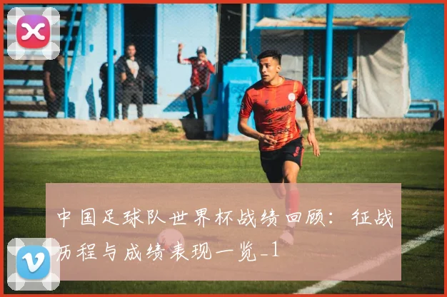 中国足球队世界杯战绩回顾：征战历程与成绩表现一览_1
