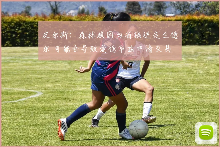 皮尔斯:森林狼因为省钱送走兰德尔 可能会导致爱德华兹申请交易