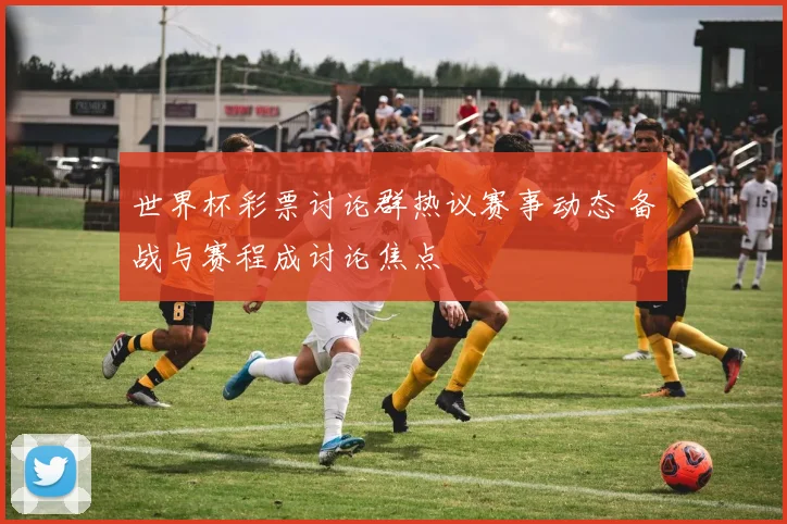 世界杯彩票讨论群热议赛事动态 备战与赛程成讨论焦点