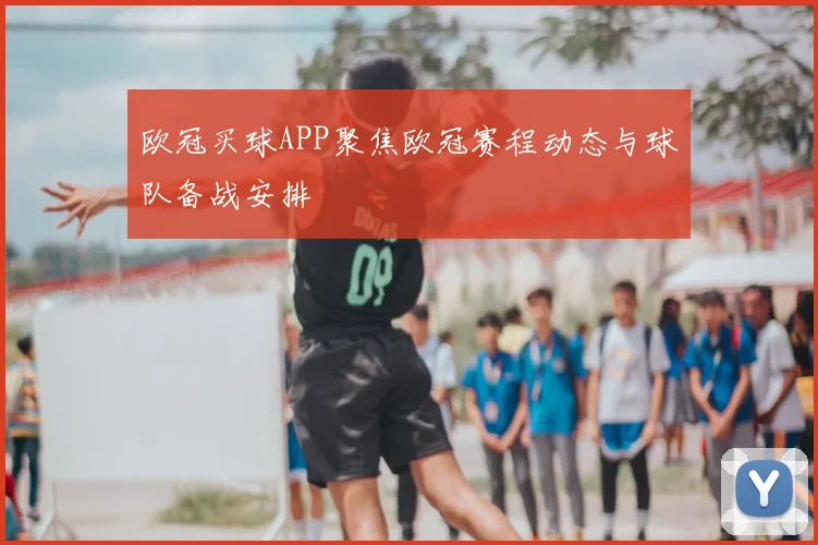 欧冠买球APP聚焦欧冠赛程动态与球队备战安排
