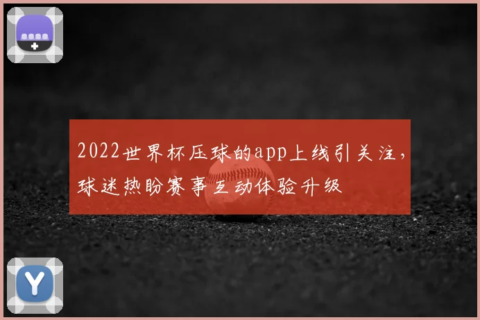2022世界杯压球的app上线引关注，球迷热盼赛事互动体验升级