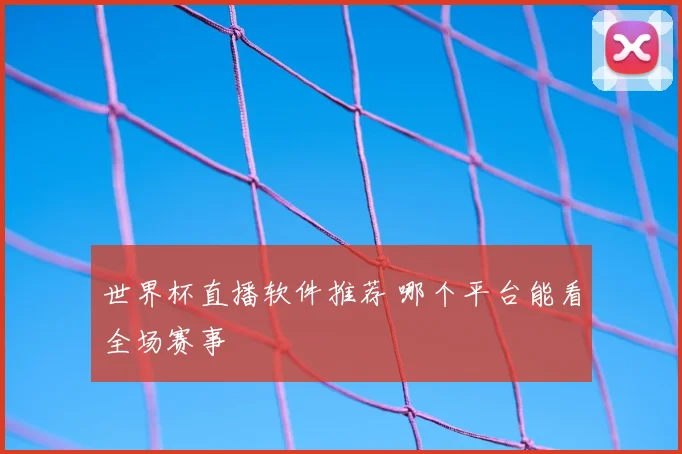 世界杯直播软件推荐 哪个平台能看全场赛事