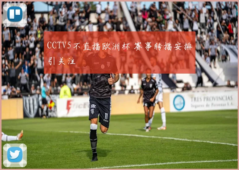 CCTV5不直播欧洲杯 赛事转播安排引关注