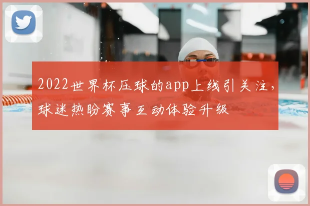 2022世界杯压球的app上线引关注，球迷热盼赛事互动体验升级