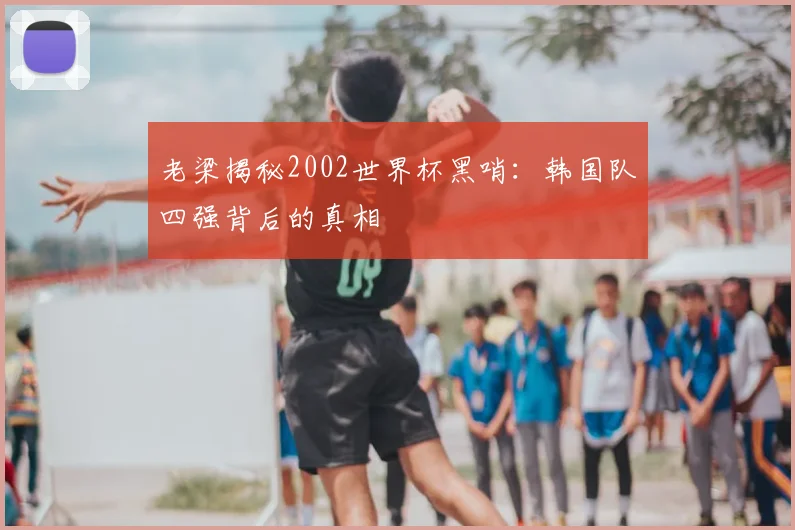 老梁揭秘2002世界杯黑哨：韩国队四强背后的真相
