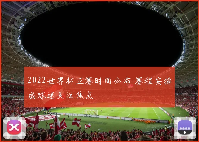 2022世界杯正赛时间公布 赛程安排成球迷关注焦点