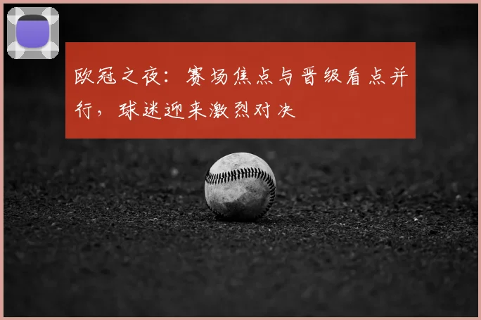 欧冠之夜:赛场焦点与晋级看点并行,球迷迎来激烈对决