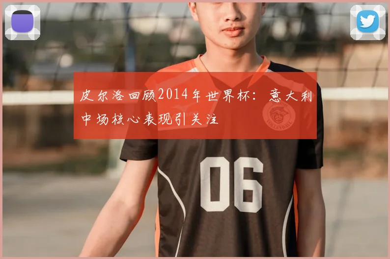 皮尔洛回顾2014年世界杯:意大利中场核心表现引关注