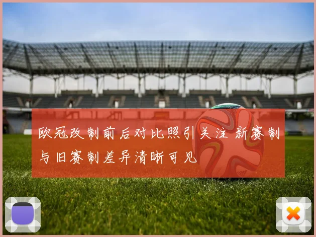 欧冠改制前后对比照引关注 新赛制与旧赛制差异清晰可见