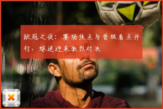 欧冠之夜：赛场焦点与晋级看点并行，球迷迎来激烈对决