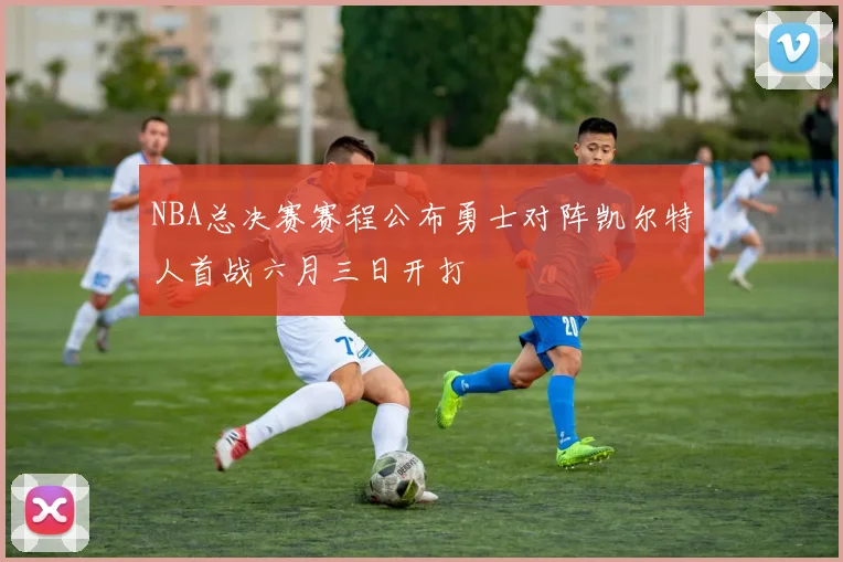 NBA总决赛赛程公布勇士对阵凯尔特人首战六月三日开打