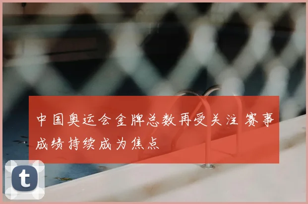 中国奥运会金牌总数再受关注 赛事成绩持续成为焦点