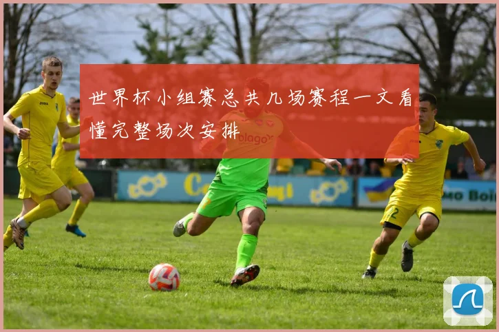 世界杯小组赛总共几场赛程一文看懂完整场次安排