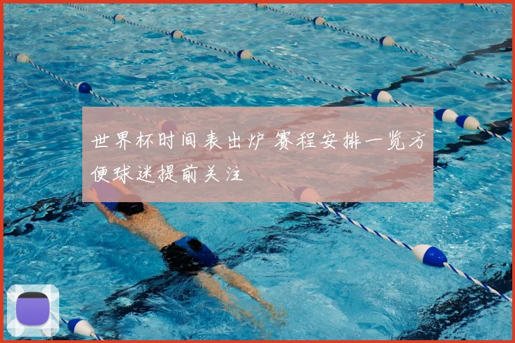 世界杯时间表出炉 赛程安排一览方便球迷提前关注