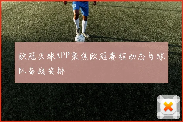 欧冠买球APP聚焦欧冠赛程动态与球队备战安排