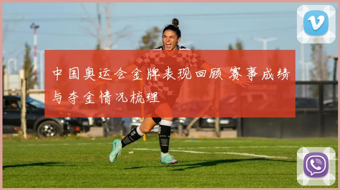 中国奥运会金牌表现回顾 赛事成绩与夺金情况梳理