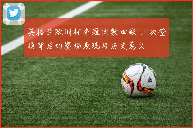 英格兰欧洲杯夺冠次数回顾 三次登顶背后的赛场表现与历史意义